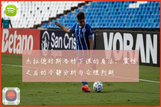 杰拉德对斯洛特下课的看法：震惊之后的冷静分析与合理判断