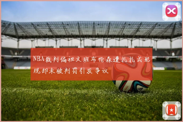 NBA裁判偏袒文班布伦森遭扎扎式犯规却未被判罚引发争议