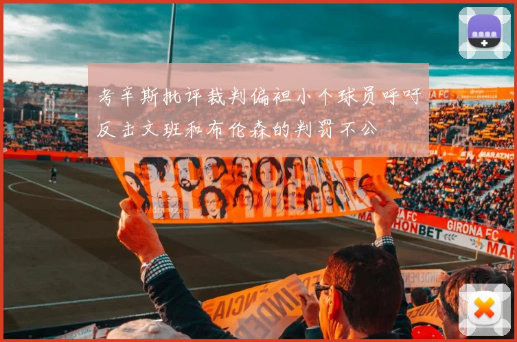 考辛斯批评裁判偏袒小个球员呼吁反击文班和布伦森的判罚不公
