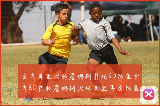 去年库里次轮詹姆斯首轮KD钓鱼今年KD首轮詹姆斯次轮库里再度钓鱼的奇妙对比