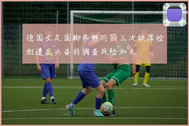 德国女足国脚弗赖冈因三次缺席检测遭反兴奋剂调查风险加大