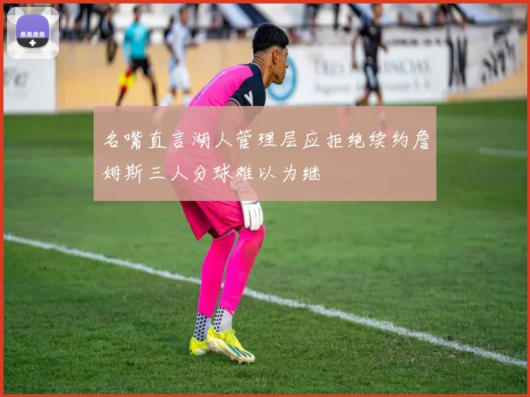 名嘴直言湖人管理层应拒绝续约詹姆斯三人分球难以为继