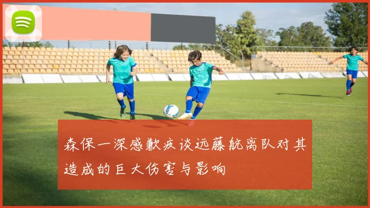 森保一深感歉疚谈远藤航离队对其造成的巨大伤害与影响