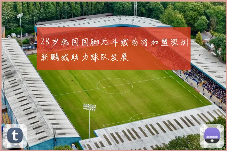 28岁韩国国脚元斗载或将加盟深圳新鹏城助力球队发展