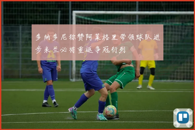 多纳多尼称赞阿莱格里带领球队进步米兰必将重返争冠行列