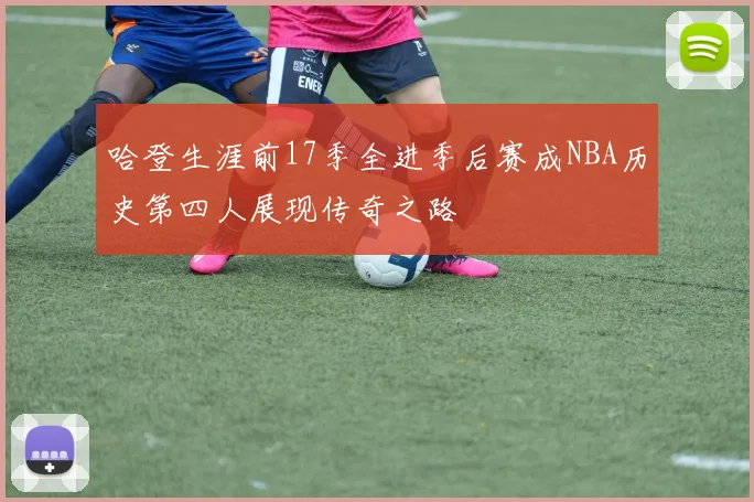 哈登生涯前17季全进季后赛成NBA历史第四人展现传奇之路