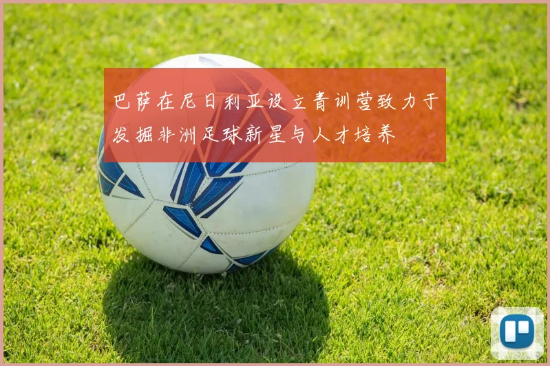 巴萨在尼日利亚设立青训营致力于发掘非洲足球新星与人才培养