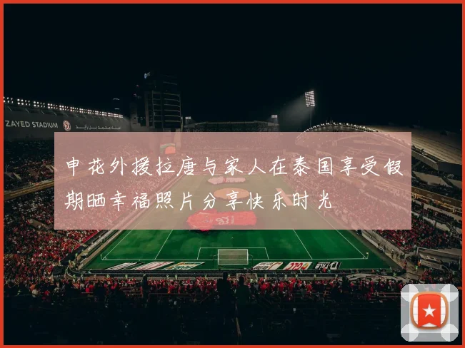 申花外援拉唐与家人在泰国享受假期晒幸福照片分享快乐时光