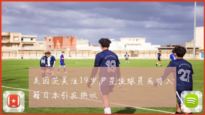美因茨关注19岁尹星俊球员或将入籍日本引发热议
