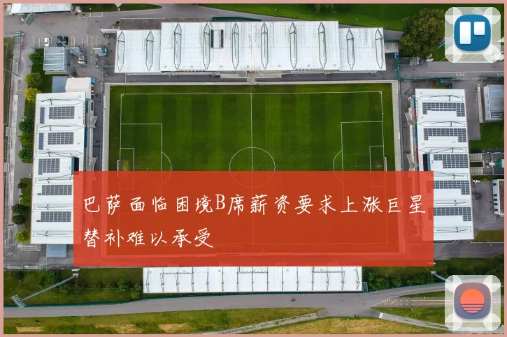 巴萨面临困境B席薪资要求上涨巨星替补难以承受