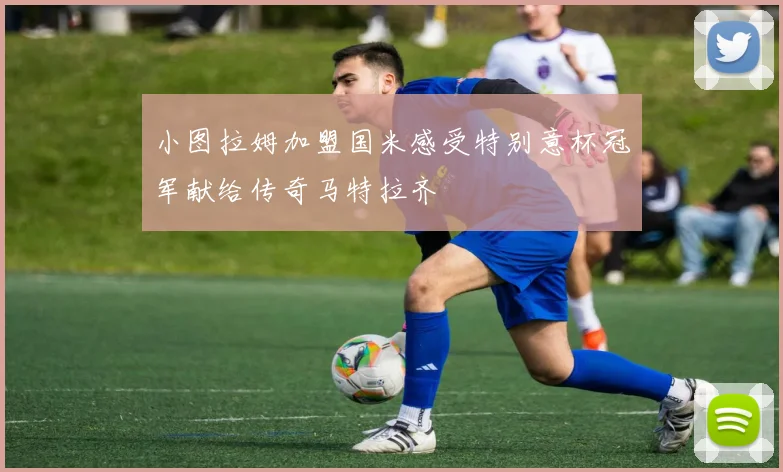 小图拉姆加盟国米感受特别意杯冠军献给传奇马特拉齐