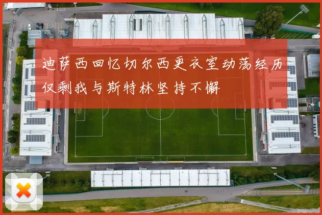 迪萨西回忆切尔西更衣室动荡经历仅剩我与斯特林坚持不懈