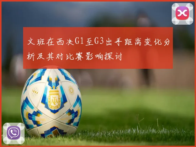 文班在西决G1至G3出手距离变化分析及其对比赛影响探讨