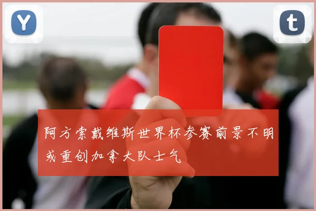 阿方索戴维斯世界杯参赛前景不明或重创加拿大队士气