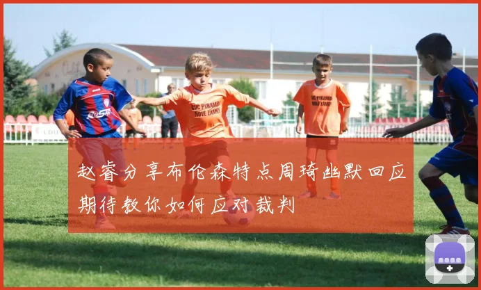 赵睿分享布伦森特点周琦幽默回应期待教你如何应对裁判