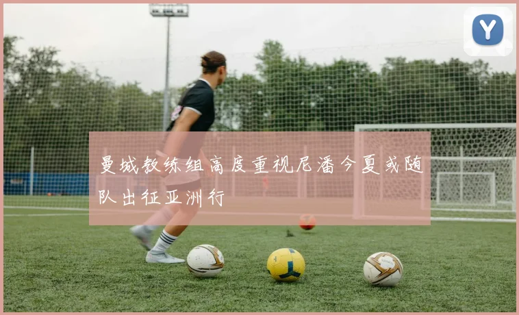 曼城教练组高度重视尼潘今夏或随队出征亚洲行