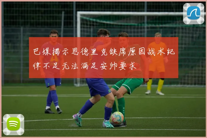 巴媒揭示恩德里克缺席原因战术纪律不足无法满足安帅要求
