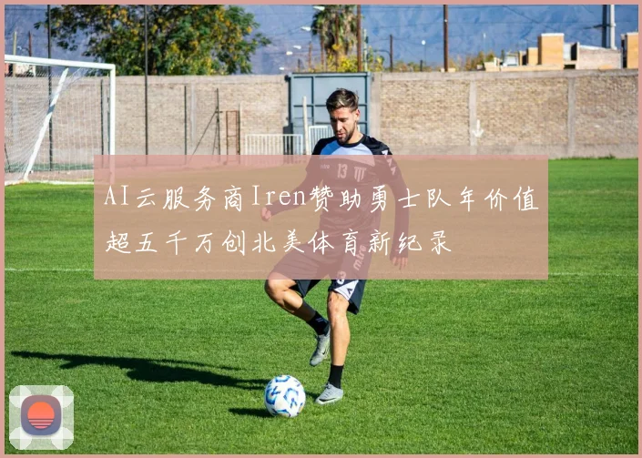 AI云服务商Iren赞助勇士队年价值超五千万创北美体育新纪录