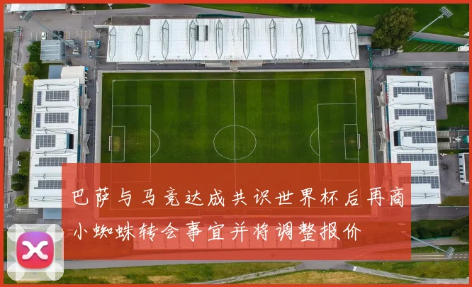 巴萨与马竞达成共识世界杯后再商小蜘蛛转会事宜并将调整报价