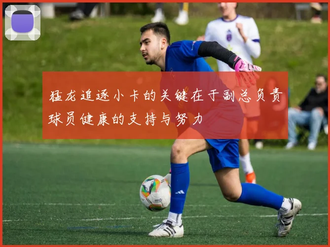 猛龙追逐小卡的关键在于副总负责球员健康的支持与努力