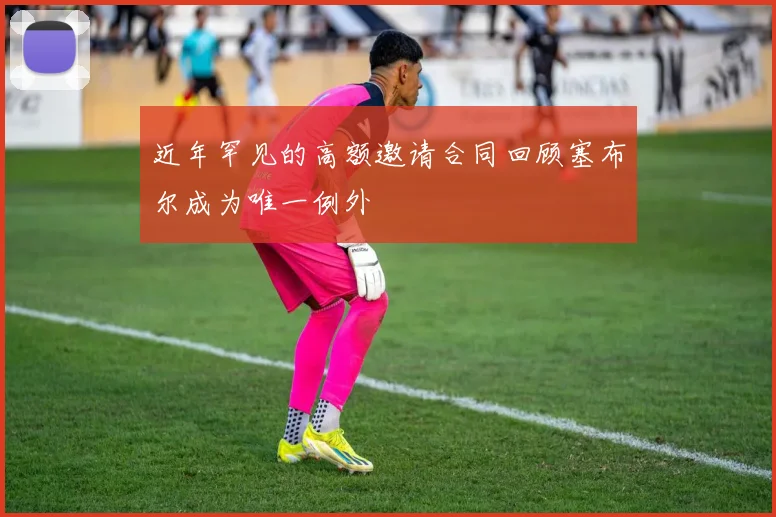 近年罕见的高额邀请合同回顾塞布尔成为唯一例外