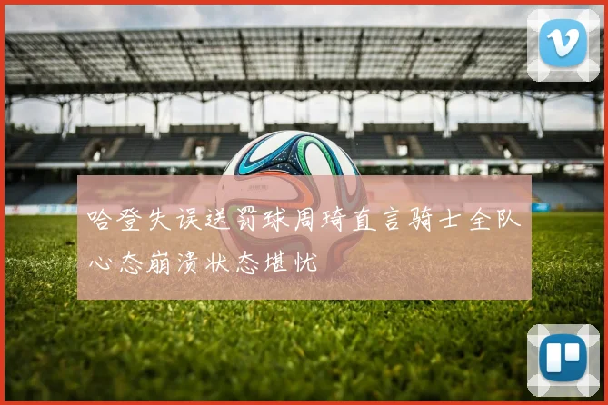 哈登失误送罚球周琦直言骑士全队心态崩溃状态堪忧