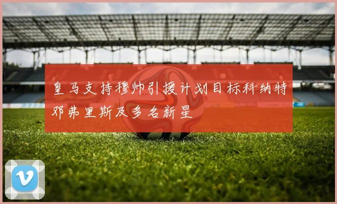 皇马支持穆帅引援计划目标科纳特邓弗里斯及多名新星