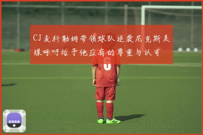 CJ麦科勒姆带领球队逆袭尼克斯美媒呼吁给予他应有的尊重与认可