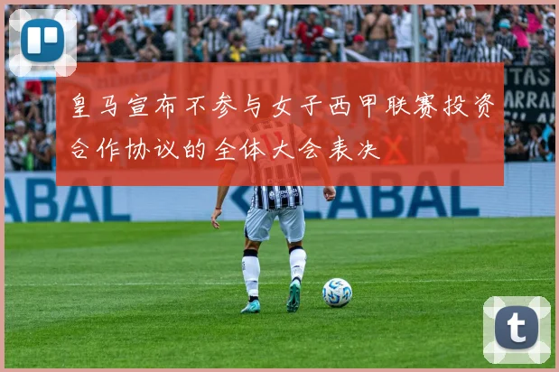 皇马宣布不参与女子西甲联赛投资合作协议的全体大会表决