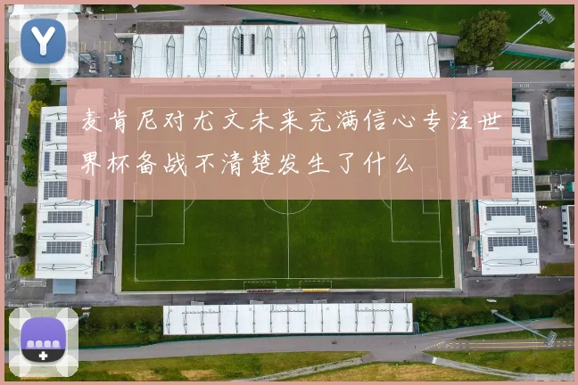 麦肯尼对尤文未来充满信心专注世界杯备战不清楚发生了什么