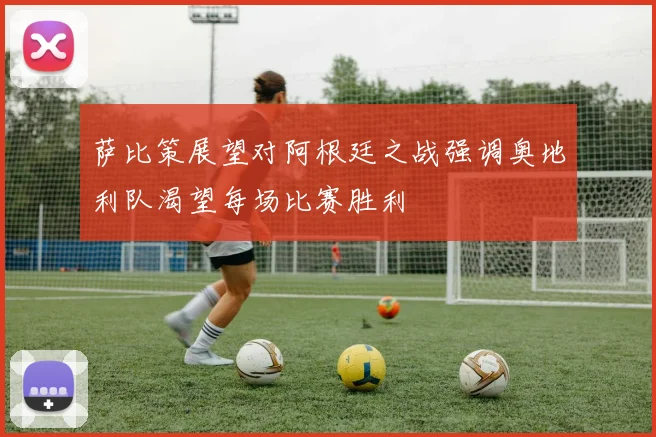 萨比策展望对阿根廷之战强调奥地利队渴望每场比赛胜利