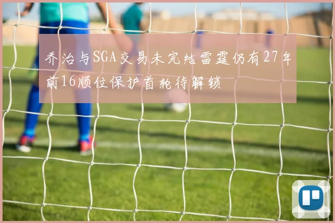 乔治与SGA交易未完结雷霆仍有27年前16顺位保护首轮待解锁