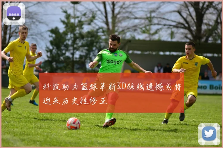 科技助力篮球革新KD踩线遗憾或将迎来历史性修正
