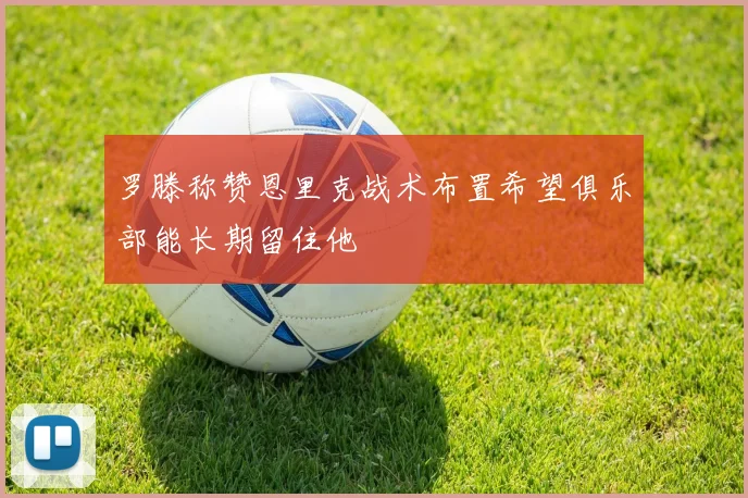 罗滕称赞恩里克战术布置希望俱乐部能长期留住他