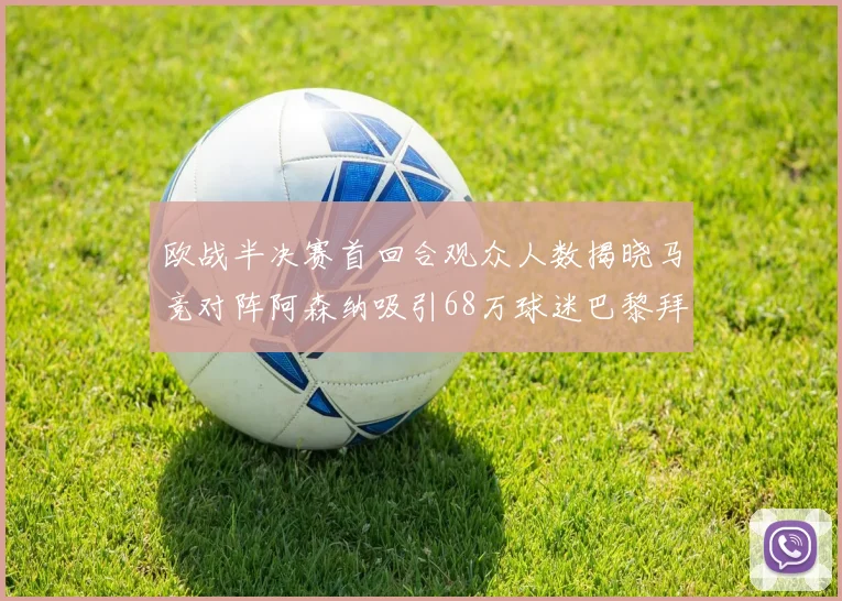 欧战半决赛首回合观众人数揭晓马竞对阵阿森纳吸引68万球迷巴黎拜仁紧随其后