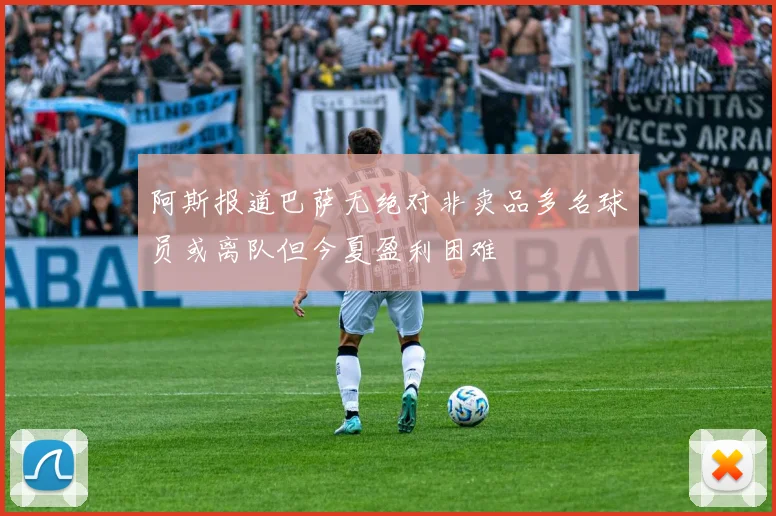 阿斯报道巴萨无绝对非卖品多名球员或离队但今夏盈利困难