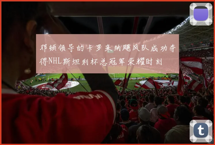 邓顿领导的卡罗来纳飓风队成功夺得NHL斯坦利杯总冠军荣耀时刻