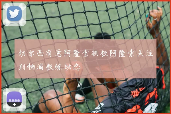 切尔西有意阿隆索执教阿隆索关注利物浦教练动态