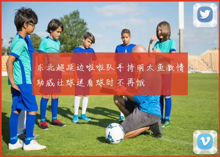东北超延边啦啦队手持明太鱼激情助威让球迷看球时不再饿