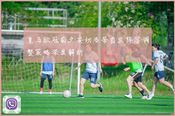 皇马欧冠前夕安切洛蒂首发阵容调整策略深度解析