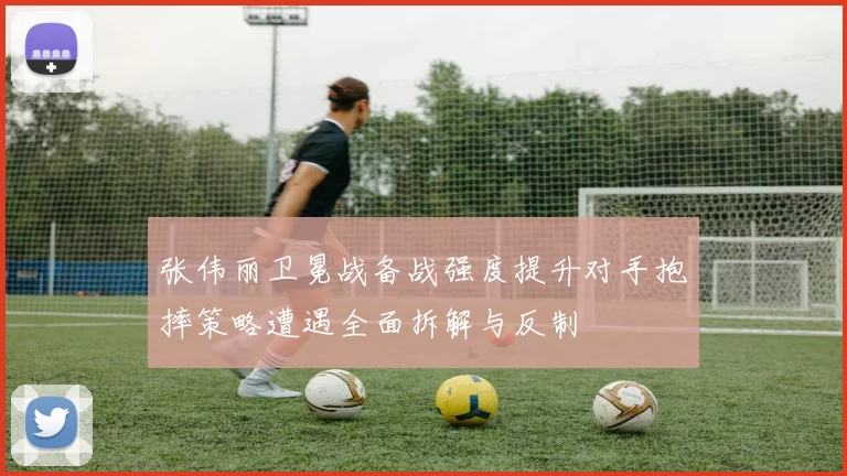 张伟丽卫冕战备战强度提升对手抱摔策略遭遇全面拆解与反制